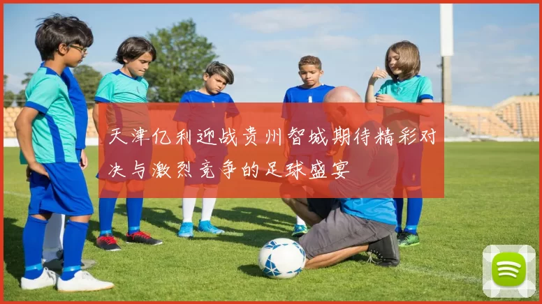 天津亿利迎战贵州智城期待精彩对决与激烈竞争的足球盛宴