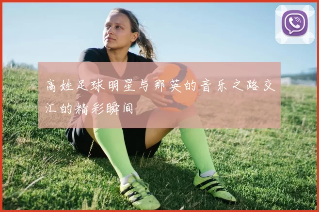 高姓足球明星与那英的音乐之路交汇的精彩瞬间