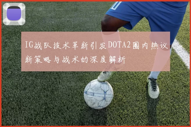 IG战队技术革新引发DOTA2圈内热议新策略与战术的深度解析