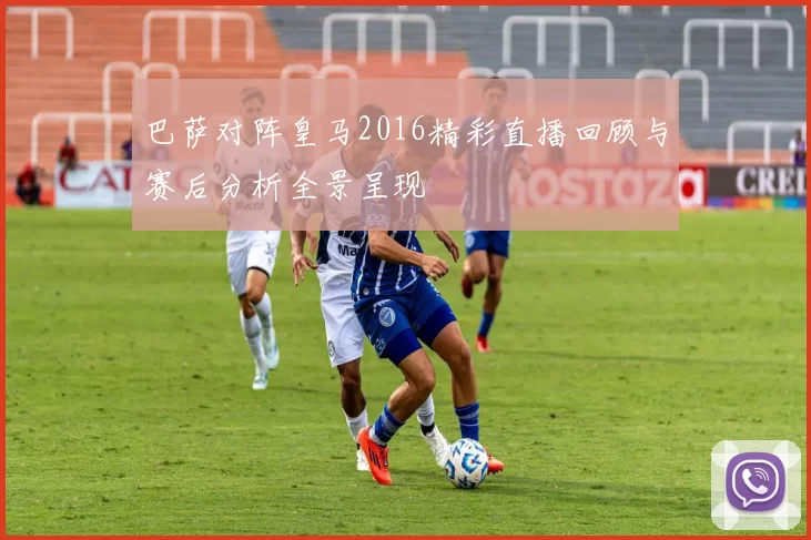 巴萨对阵皇马2016精彩直播回顾与赛后分析全景呈现