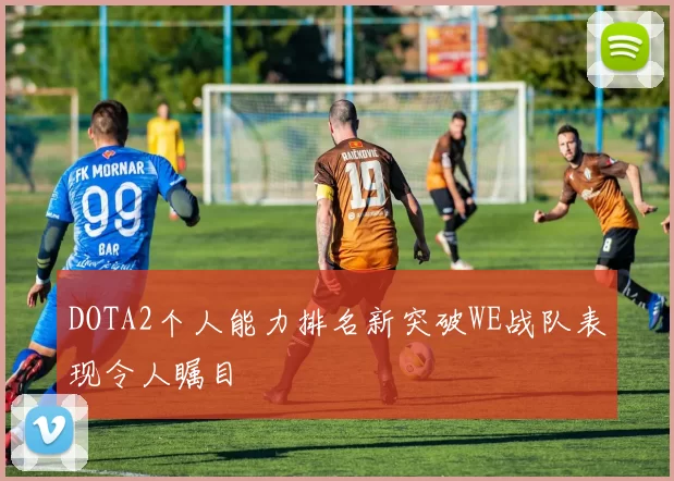 DOTA2个人能力排名新突破WE战队表现令人瞩目