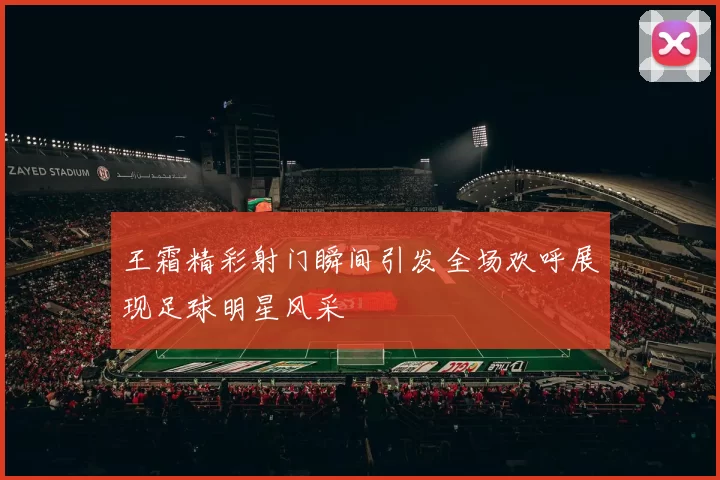 王霜精彩射门瞬间引发全场欢呼展现足球明星风采