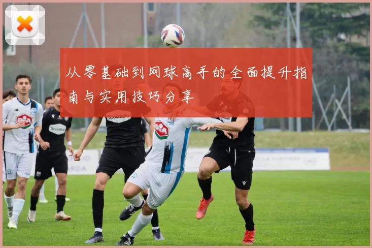 从零基础到网球高手的全面提升指南与实用技巧分享