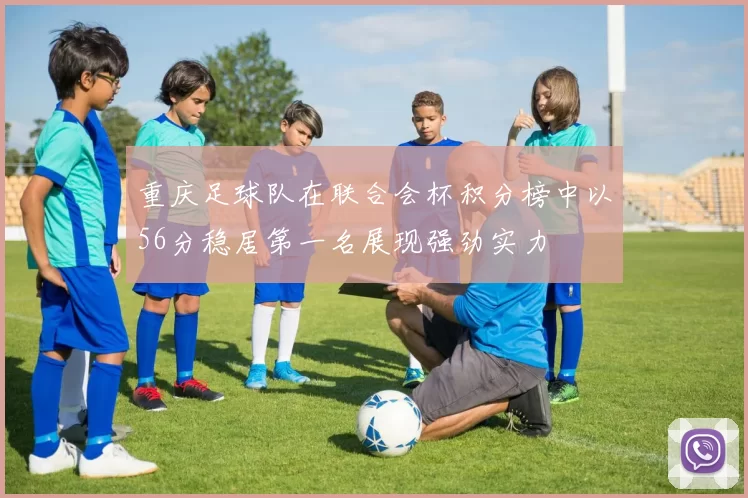 重庆足球队在联合会杯积分榜中以56分稳居第一名展现强劲实力