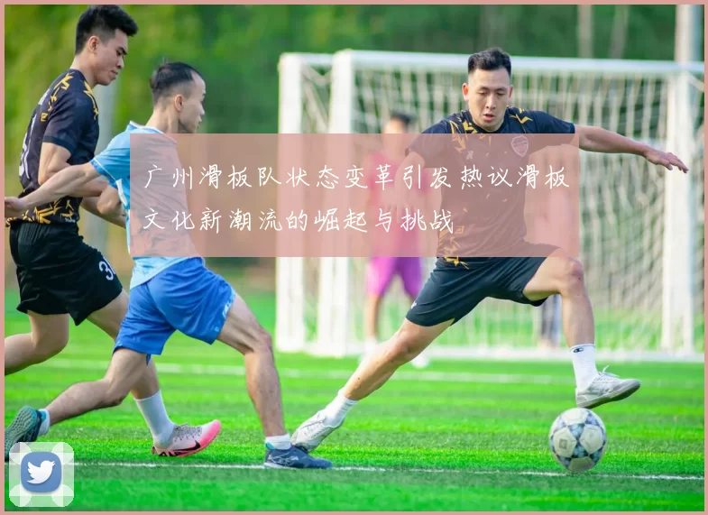 广州滑板队状态变革引发热议滑板文化新潮流的崛起与挑战