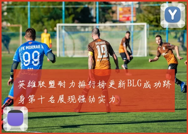 英雄联盟耐力排行榜更新BLG成功跻身第十名展现强劲实力