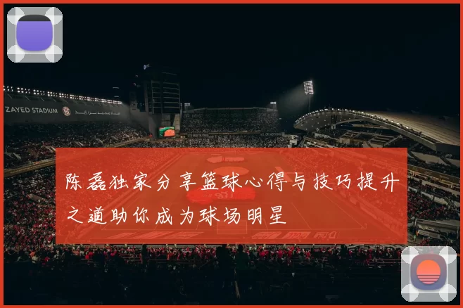陈磊独家分享篮球心得与技巧提升之道助你成为球场明星