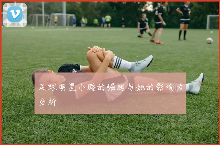 足球明星小璐的崛起与她的影响力分析