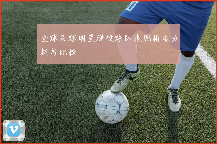 全球足球明星现役球队表现排名分析与比较