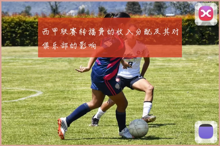 西甲联赛转播费的收入分配及其对俱乐部的影响