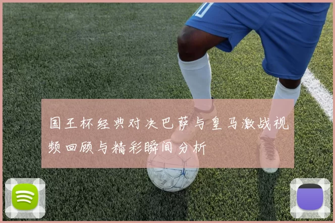 国王杯经典对决巴萨与皇马激战视频回顾与精彩瞬间分析
