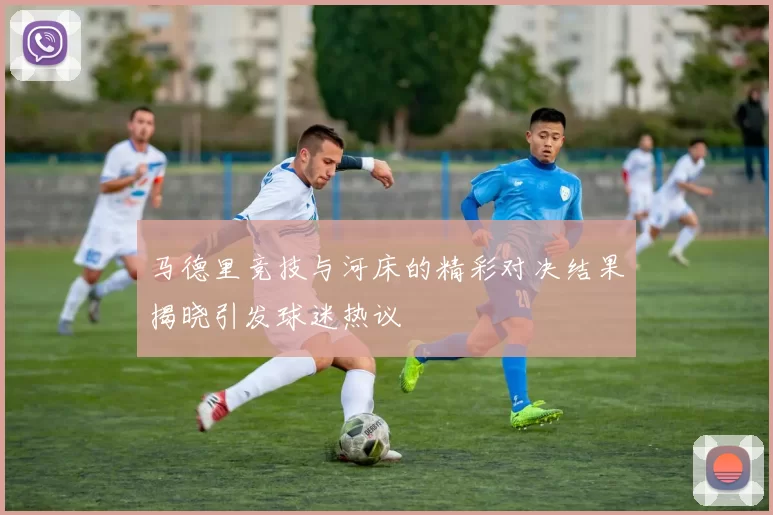 马德里竞技与河床的精彩对决结果揭晓引发球迷热议