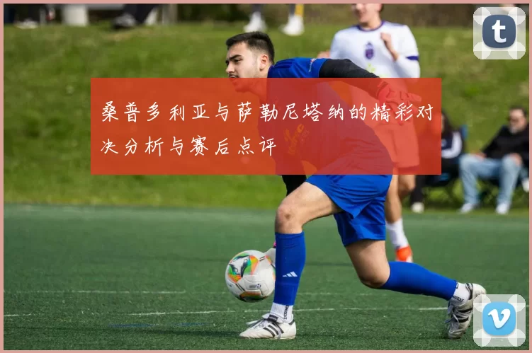 桑普多利亚与萨勒尼塔纳的精彩对决分析与赛后点评