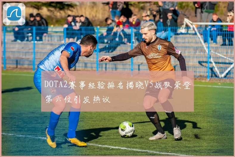 DOTA2赛事经验排名揭晓V5战队荣登第六位引发热议
