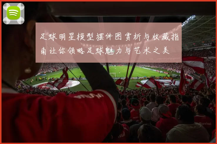 足球明星模型摆件图赏析与收藏指南让你领略足球魅力与艺术之美