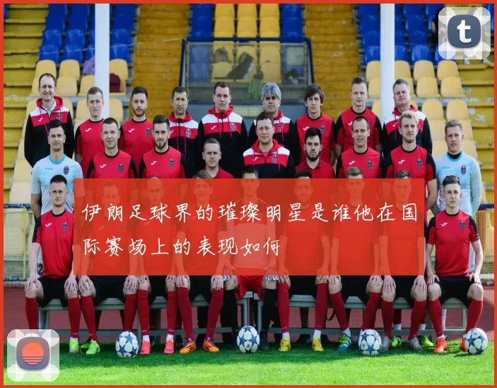 伊朗足球界的璀璨明星是谁他在国际赛场上的表现如何