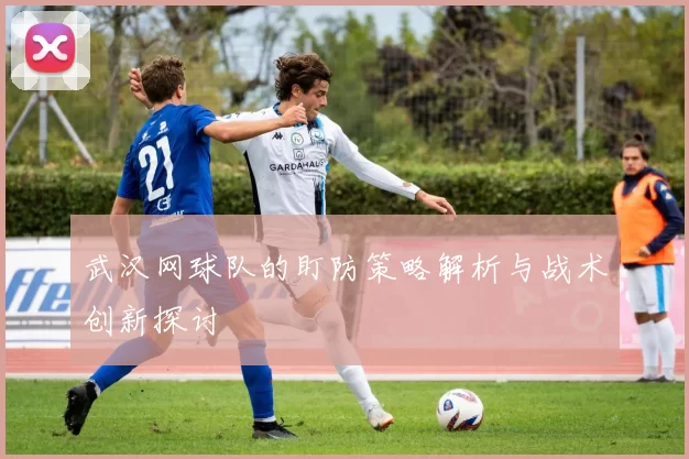 武汉网球队的盯防策略解析与战术创新探讨
