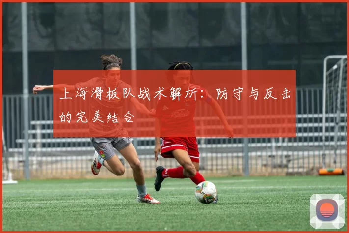 上海滑板队战术解析：防守与反击的完美结合