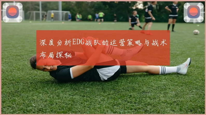 深度分析EDG战队的运营策略与战术布局探秘