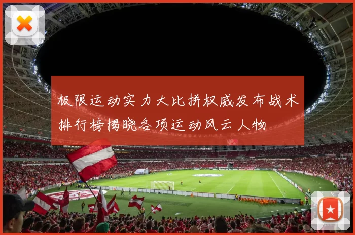 极限运动实力大比拼权威发布战术排行榜揭晓各项运动风云人物