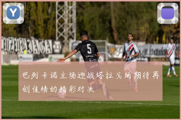 巴列卡诺主场迎战塔拉戈纳期待再创佳绩的精彩对决